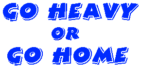 GO HEAVY OR GO HOME